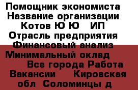 Помощник экономиста › Название организации ­ Котов Ю.Ю., ИП › Отрасль предприятия ­ Финансовый анализ › Минимальный оклад ­ 27 000 - Все города Работа » Вакансии   . Кировская обл.,Соломинцы д.